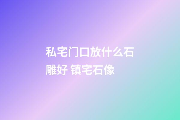 私宅门口放什么石雕好 镇宅石像